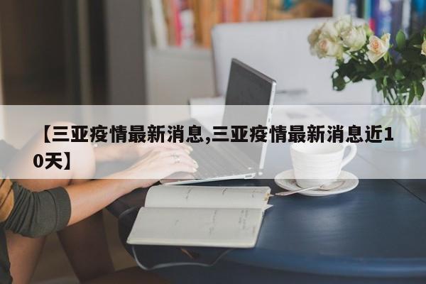 【三亚疫情最新消息,三亚疫情最新消息近10天】