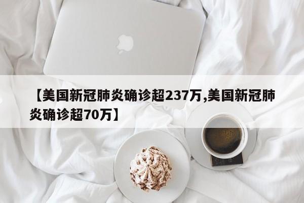 【美国新冠肺炎确诊超237万,美国新冠肺炎确诊超70万】
