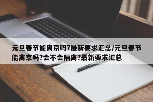 元旦春节能离京吗?最新要求汇总/元旦春节能离京吗?会不会隔离?最新要求汇总