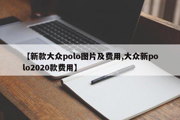 【新款大众polo图片及费用,大众新polo2020款费用】