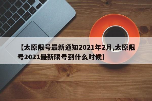 【太原限号最新通知2021年2月,太原限号2021最新限号到什么时候】