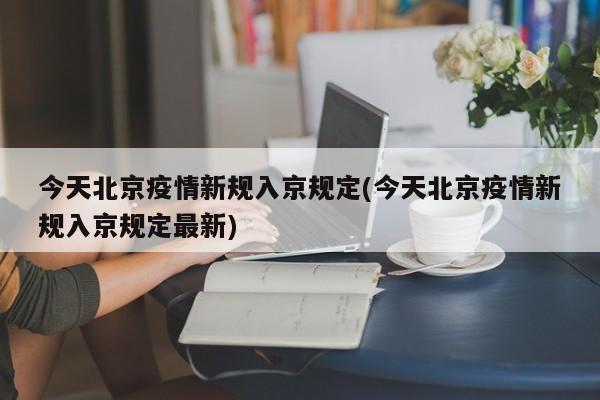 今天北京疫情新规入京规定(今天北京疫情新规入京规定最新)