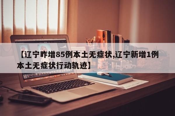 【辽宁昨增85例本土无症状,辽宁新增1例本土无症状行动轨迹】