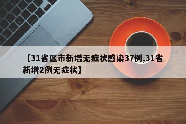 【31省区市新增无症状感染37例,31省新增2例无症状】