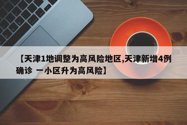 【天津1地调整为高风险地区,天津新增4例确诊 一小区升为高风险】