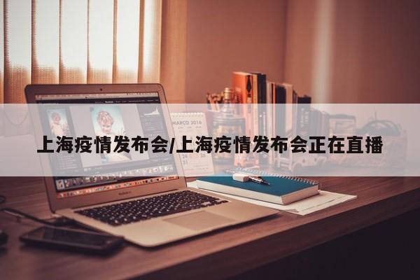 上海疫情发布会/上海疫情发布会正在直播