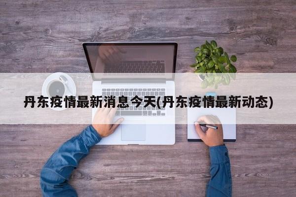 丹东疫情最新消息今天(丹东疫情最新动态)