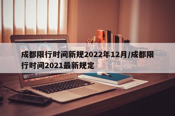 成都限行时间新规2022年12月/成都限行时间2021最新规定