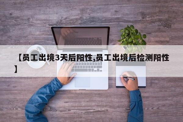 【员工出境3天后阳性,员工出境后检测阳性】
