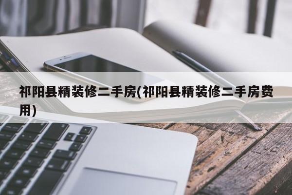 祁阳县精装修二手房(祁阳县精装修二手房费用)