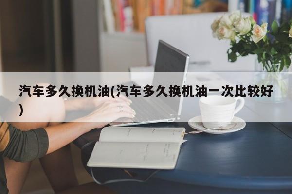 汽车多久换机油(汽车多久换机油一次比较好)