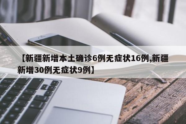 【新疆新增本土确诊6例无症状16例,新疆新增30例无症状9例】