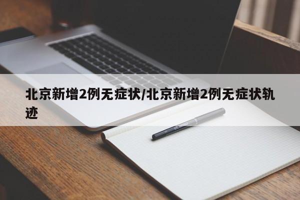 北京新增2例无症状/北京新增2例无症状轨迹