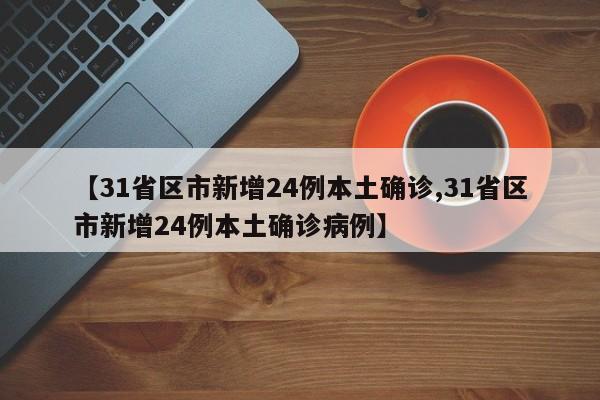 【31省区市新增24例本土确诊,31省区市新增24例本土确诊病例】