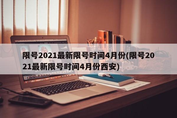 限号2021最新限号时间4月份(限号2021最新限号时间4月份西安)