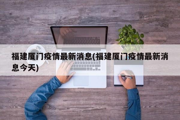 福建厦门疫情最新消息(福建厦门疫情最新消息今天)
