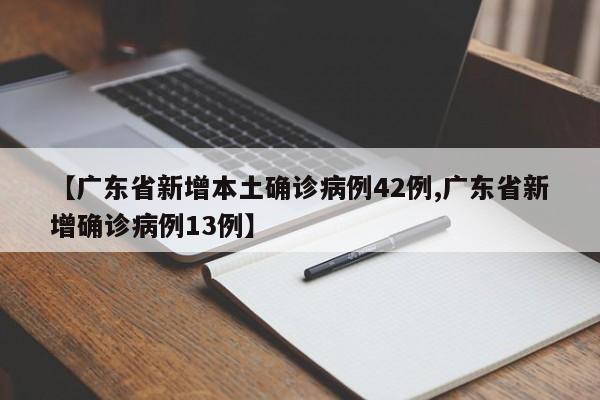 【广东省新增本土确诊病例42例,广东省新增确诊病例13例】