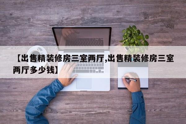【出售精装修房三室两厅,出售精装修房三室两厅多少钱】