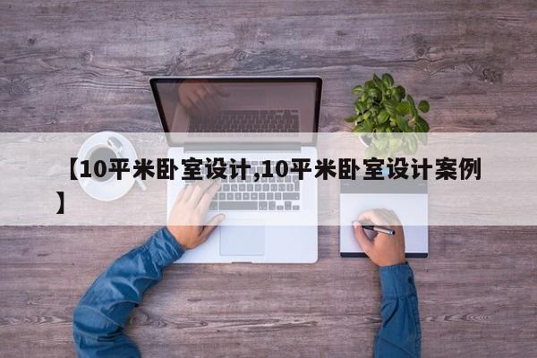 【10平米卧室设计,10平米卧室设计案例】
