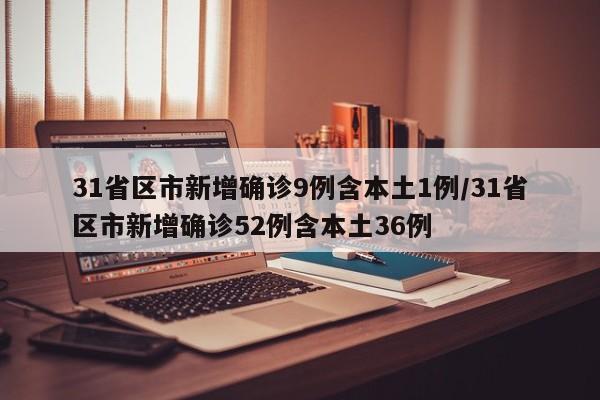 31省区市新增确诊9例含本土1例/31省区市新增确诊52例含本土36例