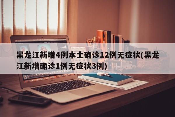 黑龙江新增4例本土确诊12例无症状(黑龙江新增确诊1例无症状3例)
