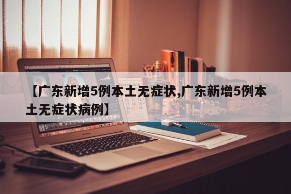 【广东新增5例本土无症状,广东新增5例本土无症状病例】