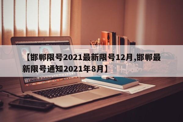 【邯郸限号2021最新限号12月,邯郸最新限号通知2021年8月】