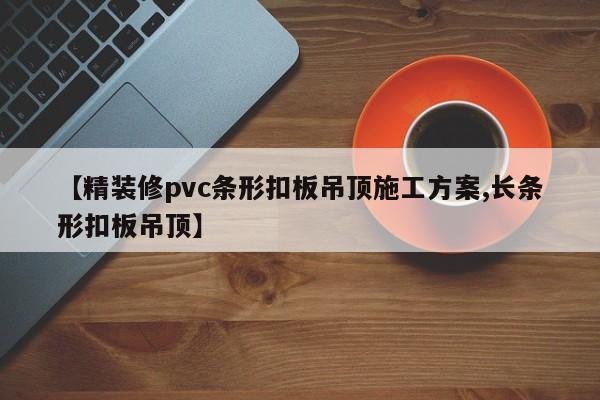 【精装修pvc条形扣板吊顶施工方案,长条形扣板吊顶】