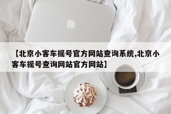 【北京小客车摇号官方网站查询系统,北京小客车摇号查询网站官方网站】