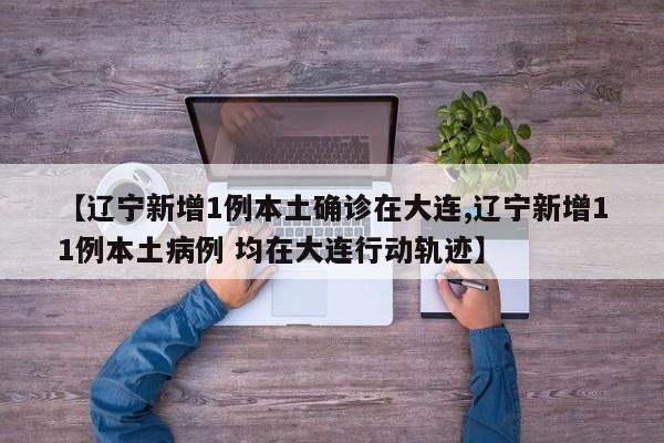 【辽宁新增1例本土确诊在大连,辽宁新增11例本土病例 均在大连行动轨迹】