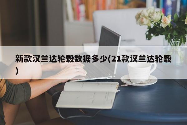 新款汉兰达轮毂数据多少(21款汉兰达轮毂)