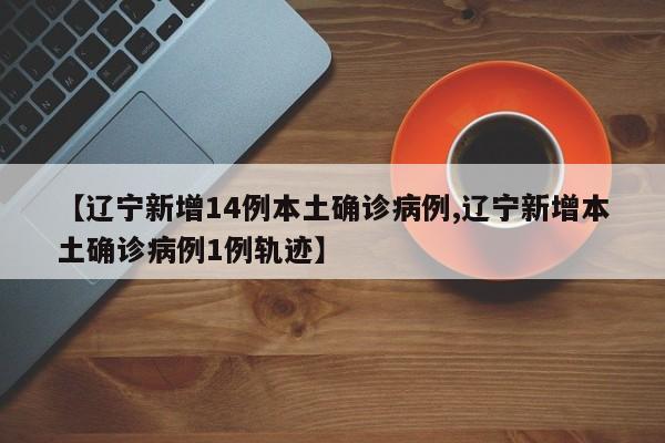 【辽宁新增14例本土确诊病例,辽宁新增本土确诊病例1例轨迹】