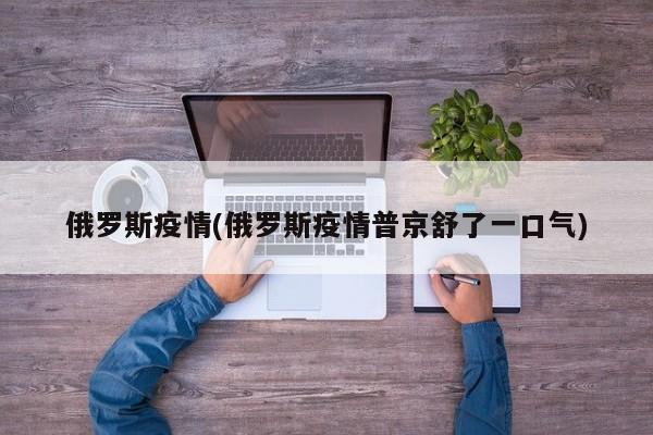 俄罗斯疫情(俄罗斯疫情普京舒了一口气)