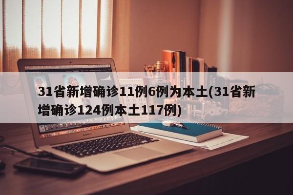 31省新增确诊11例6例为本土(31省新增确诊124例本土117例)