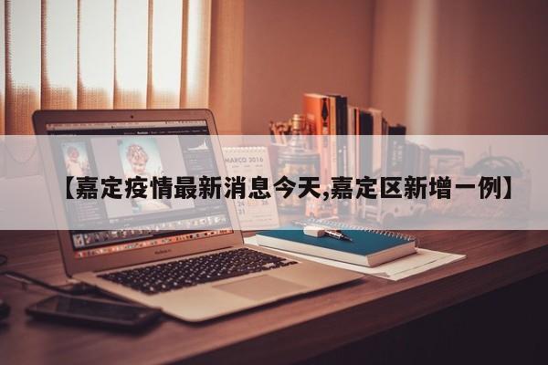 【嘉定疫情最新消息今天,嘉定区新增一例】
