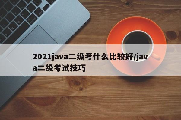 2021java二级考什么比较好/java二级考试技巧