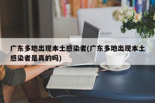 广东多地出现本土感染者(广东多地出现本土感染者是真的吗)