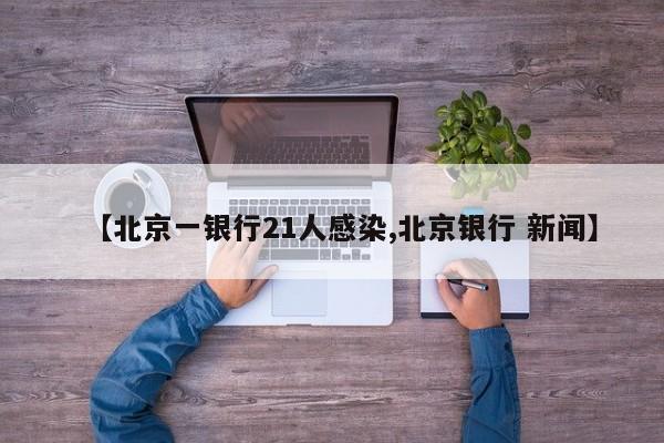 【北京一银行21人感染,北京银行 新闻】
