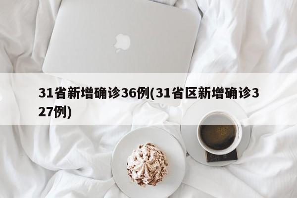 31省新增确诊36例(31省区新增确诊327例)
