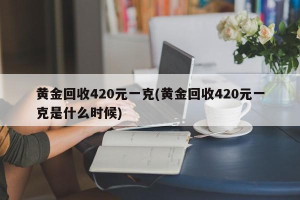 黄金回收420元一克(黄金回收420元一克是什么时候)