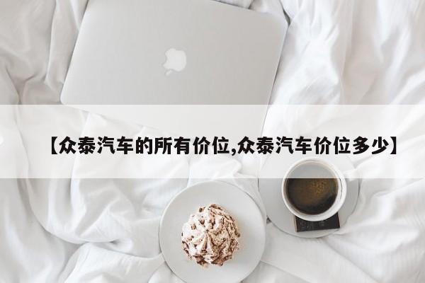 【众泰汽车的所有价位,众泰汽车价位多少】