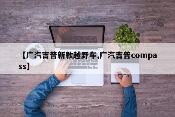 【广汽吉普新款越野车,广汽吉普compass】