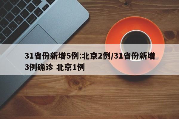 31省份新增5例:北京2例/31省份新增3例确诊 北京1例