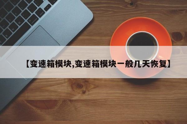 【变速箱模块,变速箱模块一般几天恢复】