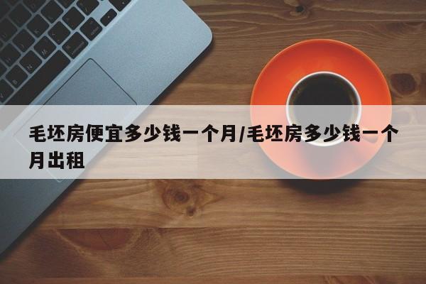 毛坯房便宜多少钱一个月/毛坯房多少钱一个月出租