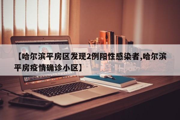 【哈尔滨平房区发现2例阳性感染者,哈尔滨平房疫情确诊小区】