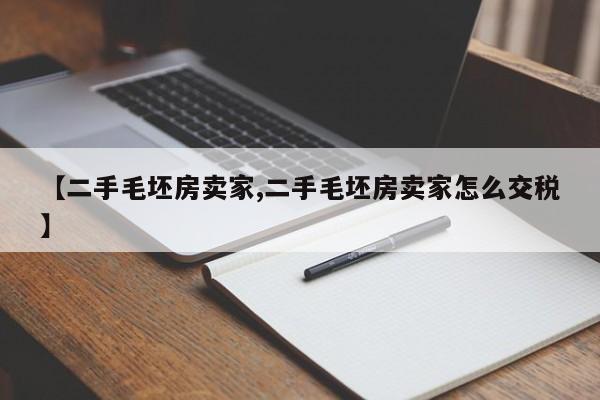 【二手毛坯房卖家,二手毛坯房卖家怎么交税】