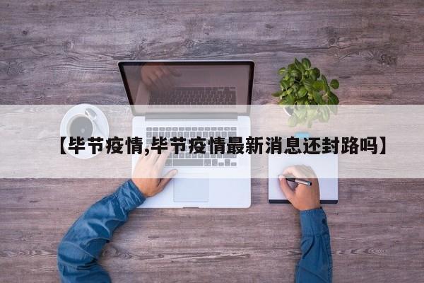 【毕节疫情,毕节疫情最新消息还封路吗】