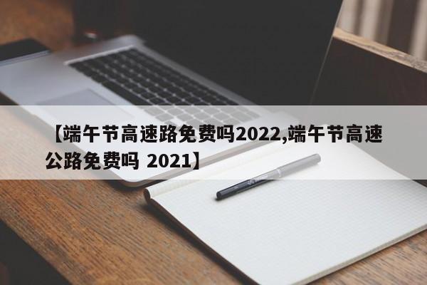 【端午节高速路免费吗2022,端午节高速公路免费吗 2021】