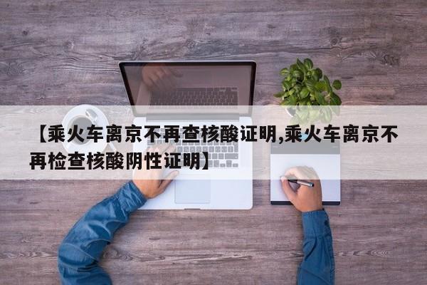 【乘火车离京不再查核酸证明,乘火车离京不再检查核酸阴性证明】